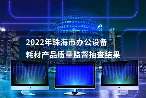 2022年珠海市办公设备耗材产品质量监督抽查结果