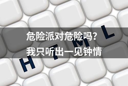 危险派对危险吗？我只听出一见钟情