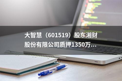 大智慧（601519）股东湘财股份有限公司质押1350万股，占总股本0.67%