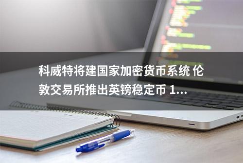 科威特将建国家加密货币系统 伦敦交易所推出英镑稳定币 181211晨