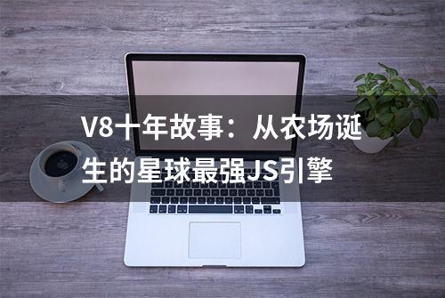 V8十年故事：从农场诞生的星球最强JS引擎