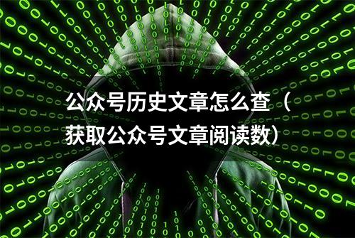 公众号历史文章怎么查（获取公众号文章阅读数）