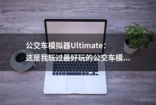 公交车模拟器Ultimate：这是我玩过最好玩的公交车模拟游戏