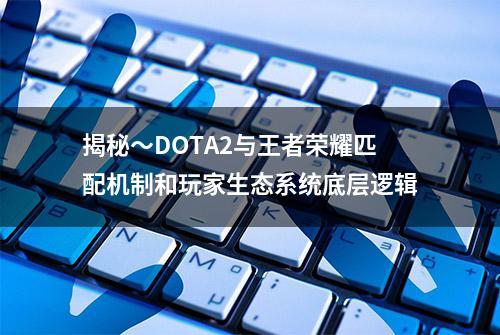 揭秘～DOTA2与王者荣耀匹配机制和玩家生态系统底层逻辑