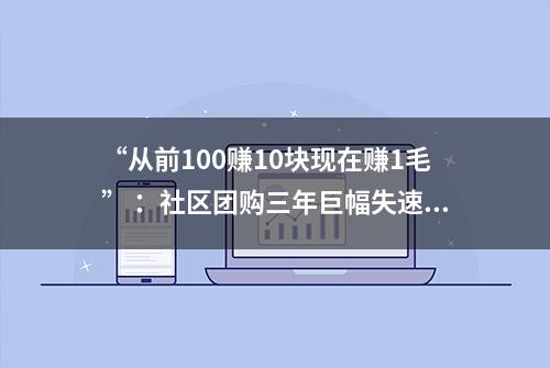 “从前100赚10块现在赚1毛” ：社区团购三年巨幅失速 京东为何放不下？