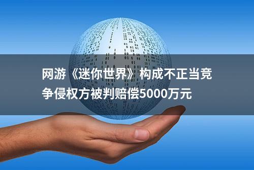 网游《迷你世界》构成不正当竞争
侵权方被判赔偿5000万元