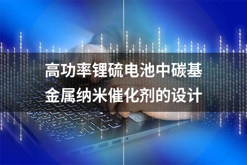 高功率锂硫电池中碳基金属纳米催化剂的设计