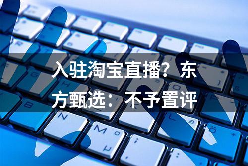 入驻淘宝直播？东方甄选：不予置评