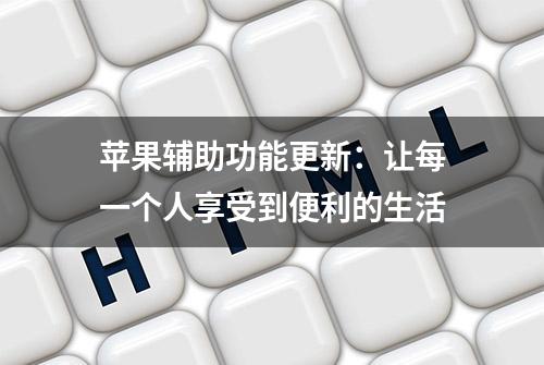 苹果辅助功能更新：让每一个人享受到便利的生活