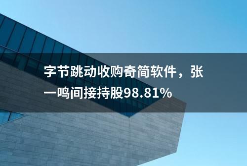 字节跳动收购奇简软件，张一鸣间接持股98.81%