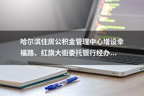 哈尔滨住房公积金管理中心增设幸福路、红旗大街委托银行经办网点