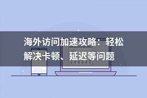 海外访问加速攻略：轻松解决卡顿、延迟等问题