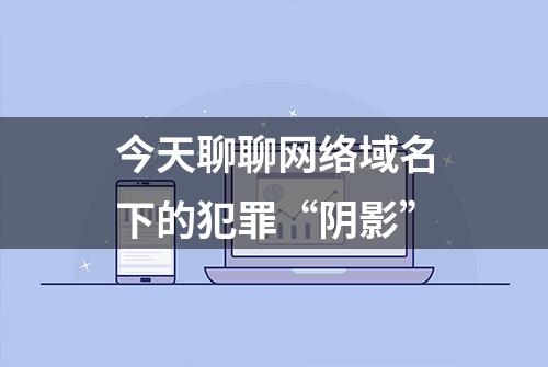 今天聊聊网络域名下的犯罪“阴影”