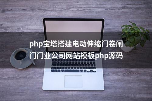 php宝塔搭建电动伸缩门卷闸门门业公司网站模板php源码