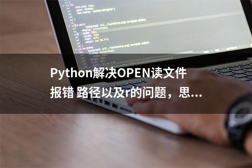 Python解决OPEN读文件报错 路径以及r的问题，思路很清晰的解析