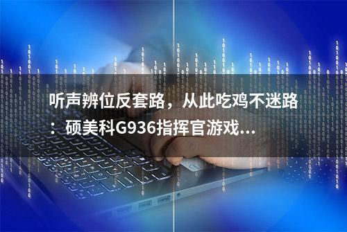 听声辨位反套路，从此吃鸡不迷路：硕美科G936指挥官游戏耳机测评