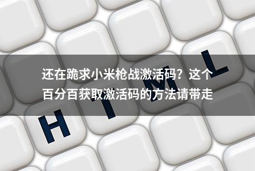 还在跪求小米枪战激活码？这个百分百获取激活码的方法请带走