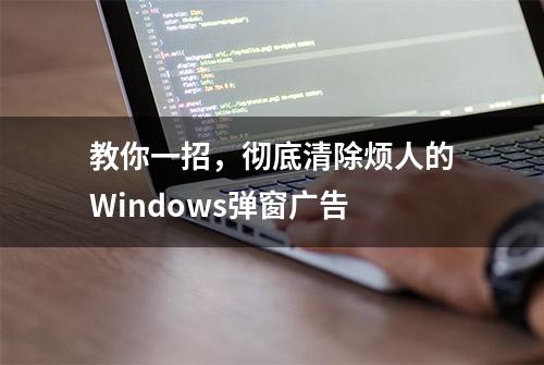 教你一招，彻底清除烦人的Windows弹窗广告