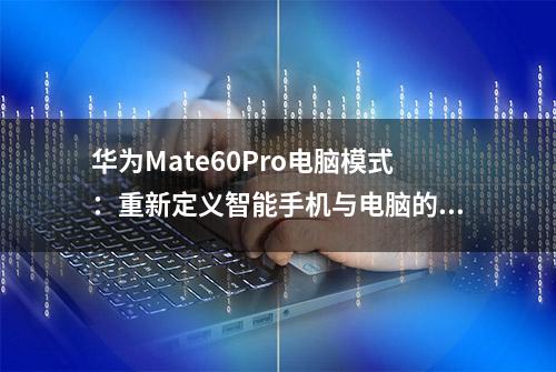 华为Mate60Pro电脑模式：重新定义智能手机与电脑的界限