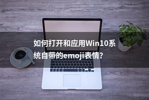 如何打开和应用Win10系统自带的emoji表情？