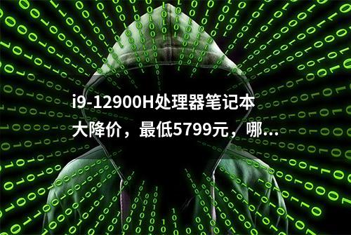 i9-12900H处理器笔记本大降价，最低5799元，哪款更适合抄底？