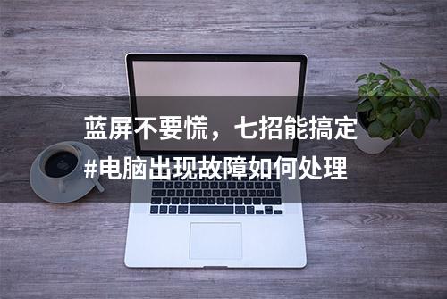 蓝屏不要慌，七招能搞定 #电脑出现故障如何处理