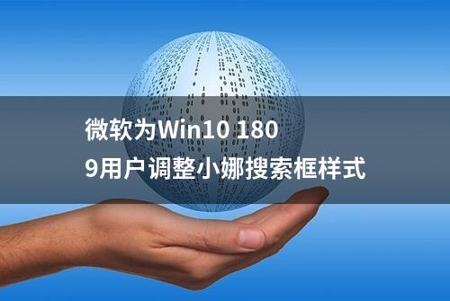 微软为Win10 1809用户调整小娜搜索框样式