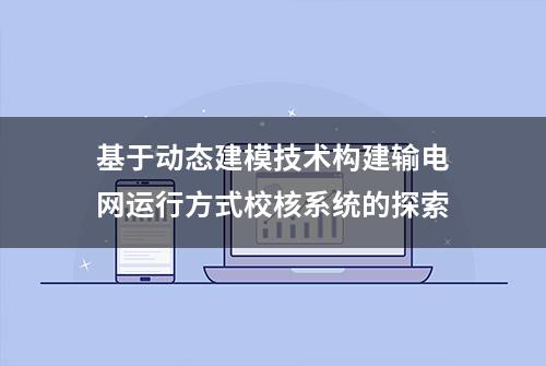 基于动态建模技术构建输电网运行方式校核系统的探索