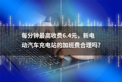 每分钟最高收费6.4元，新电动汽车充电站的加班费合理吗？