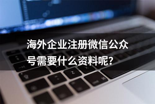 海外企业注册微信公众号需要什么资料呢？