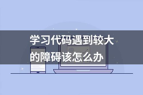 学习代码遇到较大的障碍该怎么办