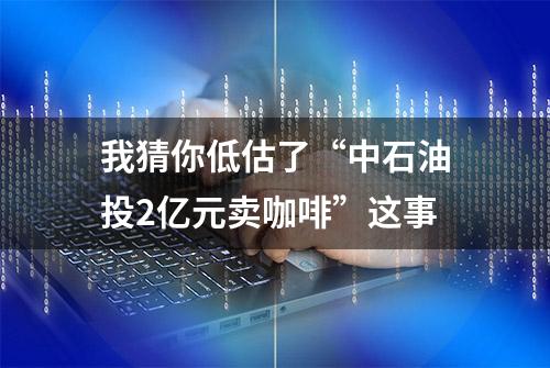 我猜你低估了“中石油投2亿元卖咖啡”这事