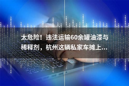 太危险！违法运输60余罐油漆与稀释剂，杭州这辆私家车摊上了大事