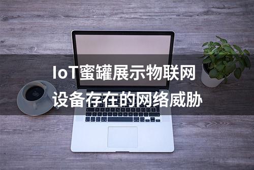 IoT蜜罐展示物联网设备存在的网络威胁