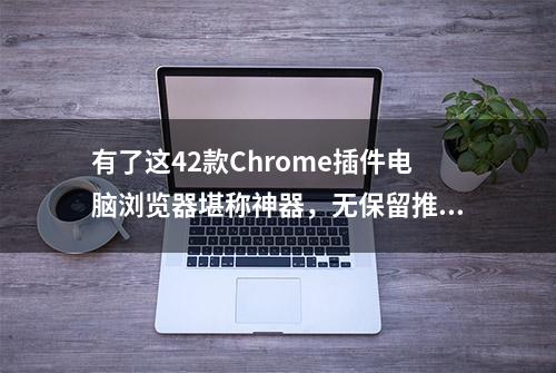 有了这42款Chrome插件电脑浏览器堪称神器，无保留推荐！！！