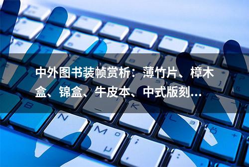 中外图书装帧赏析：薄竹片、樟木盒、锦盒、牛皮本、中式版刻……