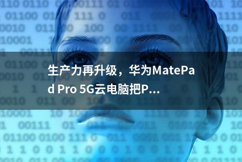 生产力再升级，华为MatePad Pro 5G云电脑把PC装进平板