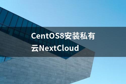 CentOS8安装私有云NextCloud