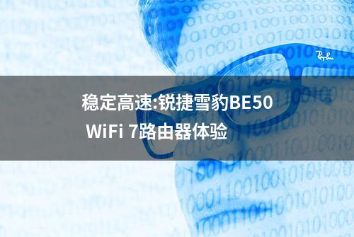 稳定高速:锐捷雪豹BE50 WiFi 7路由器体验