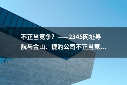 不正当竞争？——2345网址导航与金山、捷豹公司不正当竞争纠纷案