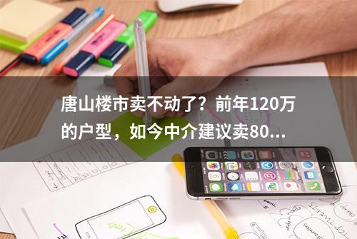 唐山楼市卖不动了？前年120万的户型，如今中介建议卖80万，新房价格已连跌8个月