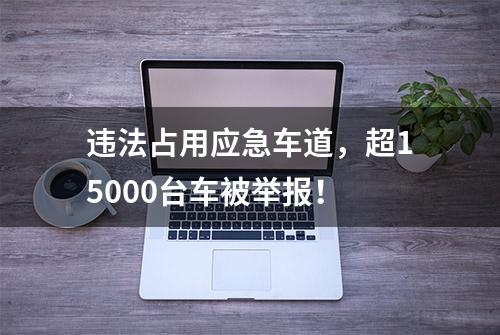 违法占用应急车道，超15000台车被举报！