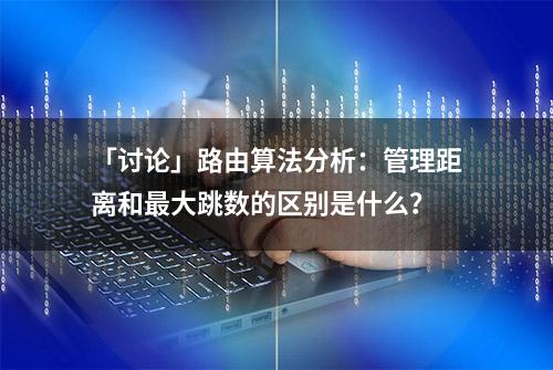 「讨论」路由算法分析：管理距离和最大跳数的区别是什么？