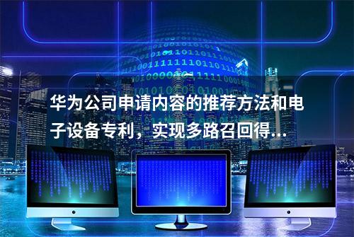 华为公司申请内容的推荐方法和电子设备专利，实现多路召回得到多个推荐内容