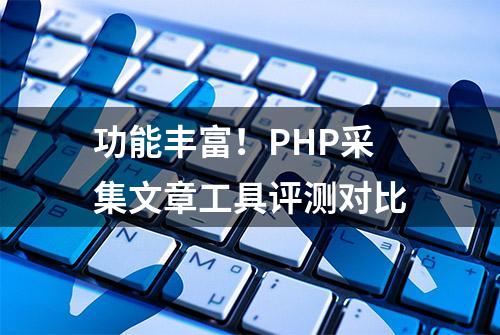 功能丰富！PHP采集文章工具评测对比