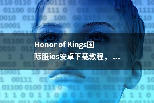 Honor of Kings国际服ios安卓下载教程， 解决您所在的地区暂不支持