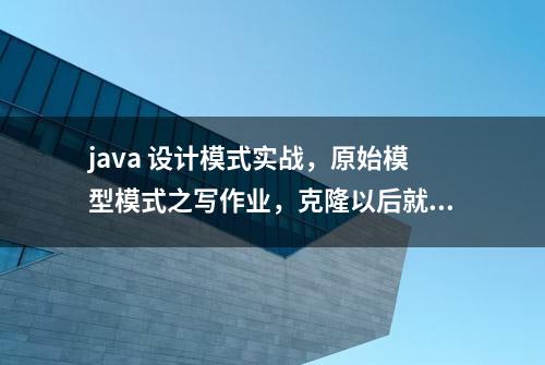 java 设计模式实战，原始模型模式之写作业，克隆以后就是新的