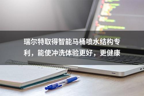 瑞尔特取得智能马桶喷水结构专利，能使冲洗体验更好，更健康