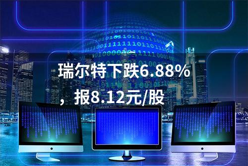 瑞尔特下跌6.88%，报8.12元/股