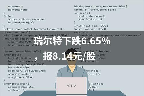 瑞尔特下跌6.65%，报8.14元/股